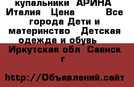 купальники “АРИНА“ Италия › Цена ­ 300 - Все города Дети и материнство » Детская одежда и обувь   . Иркутская обл.,Саянск г.